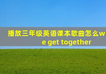 播放三年级英语课本歌曲怎么we get together